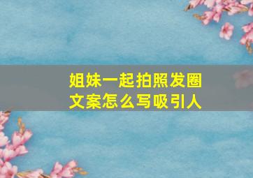 姐妹一起拍照发圈文案怎么写吸引人