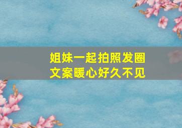 姐妹一起拍照发圈文案暖心好久不见