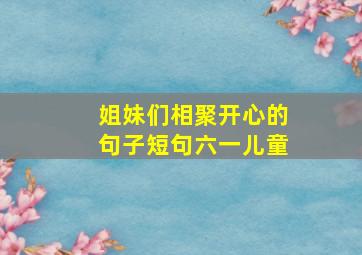 姐妹们相聚开心的句子短句六一儿童