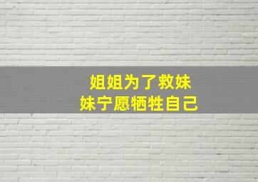 姐姐为了救妹妹宁愿牺牲自己