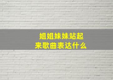 姐姐妹妹站起来歌曲表达什么