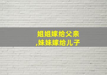 姐姐嫁给父亲,妹妹嫁给儿子