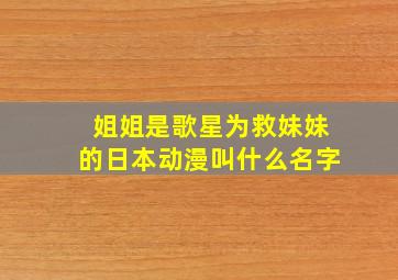 姐姐是歌星为救妹妹的日本动漫叫什么名字