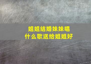 姐姐结婚妹妹唱什么歌送给姐姐好