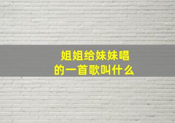 姐姐给妹妹唱的一首歌叫什么