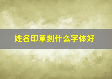 姓名印章刻什么字体好