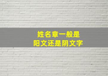 姓名章一般是阳文还是阴文字