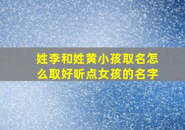 姓李和姓黄小孩取名怎么取好听点女孩的名字