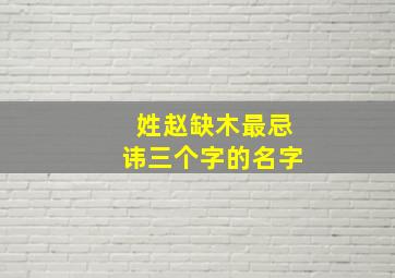 姓赵缺木最忌讳三个字的名字