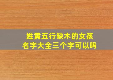 姓黄五行缺木的女孩名字大全三个字可以吗