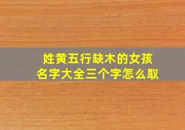 姓黄五行缺木的女孩名字大全三个字怎么取