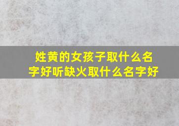 姓黄的女孩子取什么名字好听缺火取什么名字好