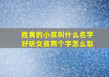 姓黄的小孩叫什么名字好听女孩两个字怎么取