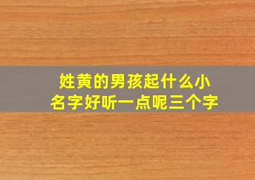 姓黄的男孩起什么小名字好听一点呢三个字