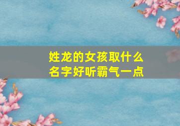 姓龙的女孩取什么名字好听霸气一点