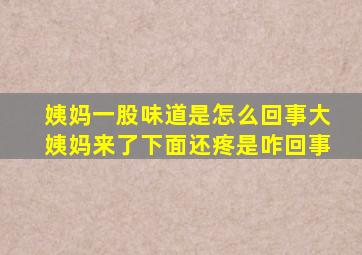 姨妈一股味道是怎么回事大姨妈来了下面还疼是咋回事