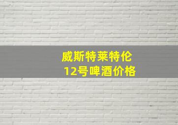 威斯特莱特伦12号啤酒价格