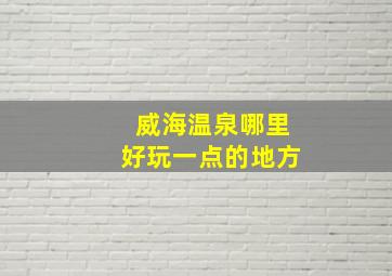 威海温泉哪里好玩一点的地方