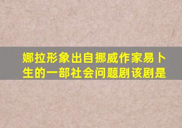 娜拉形象出自挪威作家易卜生的一部社会问题剧该剧是