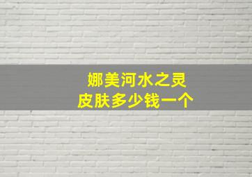 娜美河水之灵皮肤多少钱一个