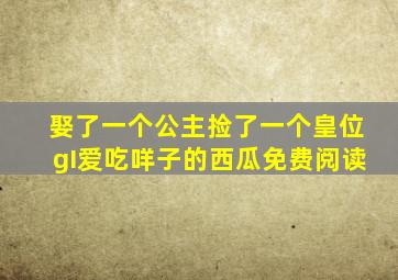 娶了一个公主捡了一个皇位gI爱吃咩子的西瓜免费阅读