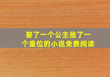 娶了一个公主捡了一个皇位的小说免费阅读