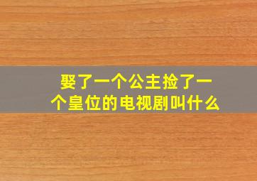 娶了一个公主捡了一个皇位的电视剧叫什么