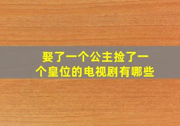 娶了一个公主捡了一个皇位的电视剧有哪些