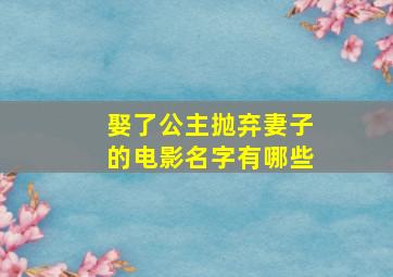 娶了公主抛弃妻子的电影名字有哪些