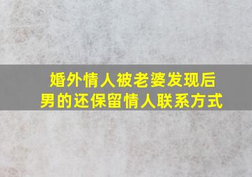 婚外情人被老婆发现后男的还保留情人联系方式