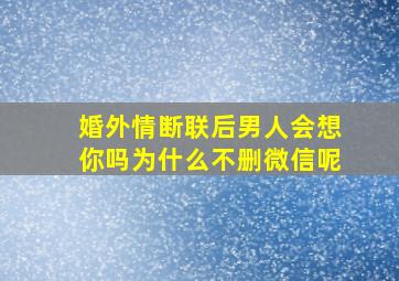 婚外情断联后男人会想你吗为什么不删微信呢