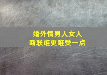 婚外情男人女人断联谁更难受一点