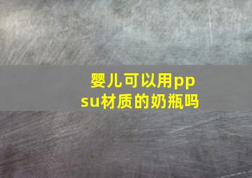 婴儿可以用ppsu材质的奶瓶吗