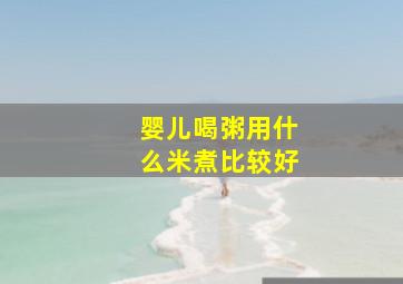 婴儿喝粥用什么米煮比较好