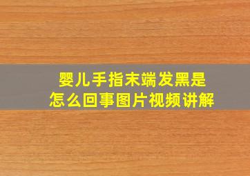 婴儿手指末端发黑是怎么回事图片视频讲解