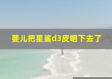 婴儿把星鲨d3皮咽下去了