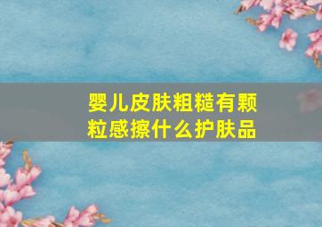 婴儿皮肤粗糙有颗粒感擦什么护肤品