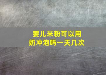 婴儿米粉可以用奶冲泡吗一天几次