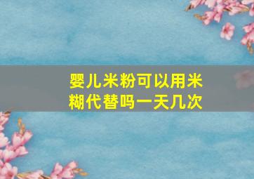 婴儿米粉可以用米糊代替吗一天几次