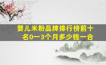 婴儿米粉品牌排行榜前十名0一3个月多少钱一合