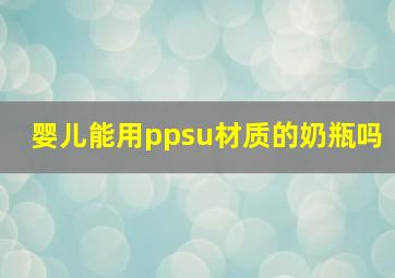 婴儿能用ppsu材质的奶瓶吗