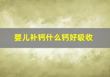 婴儿补钙什么钙好吸收