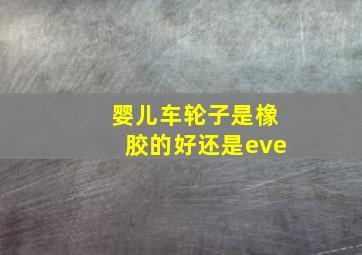 婴儿车轮子是橡胶的好还是eve