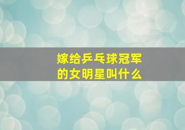 嫁给乒乓球冠军的女明星叫什么