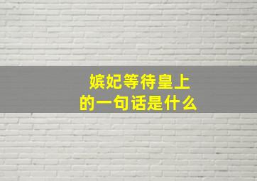 嫔妃等待皇上的一句话是什么