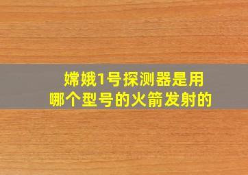 嫦娥1号探测器是用哪个型号的火箭发射的