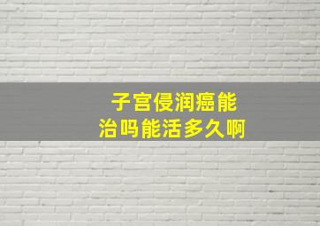 子宫侵润癌能治吗能活多久啊