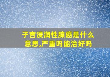 子宫浸润性腺癌是什么意思,严重吗能治好吗