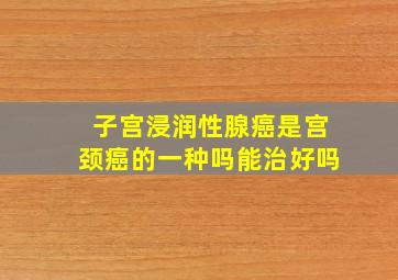 子宫浸润性腺癌是宫颈癌的一种吗能治好吗