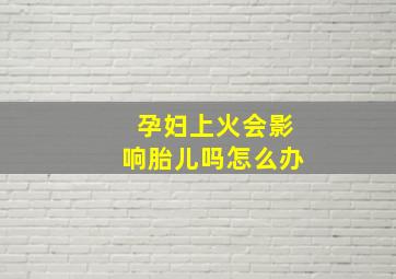 孕妇上火会影响胎儿吗怎么办